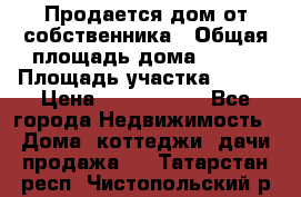 Продается дом от собственника › Общая площадь дома ­ 118 › Площадь участка ­ 524 › Цена ­ 3 000 000 - Все города Недвижимость » Дома, коттеджи, дачи продажа   . Татарстан респ.,Чистопольский р-н